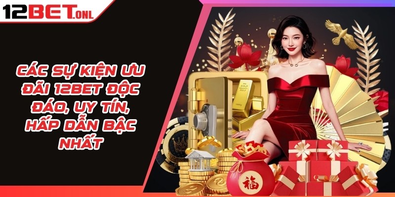 Các sự kiện ưu đãi 12BET độc đáo, uy tín, hấp dẫn bậc nhất